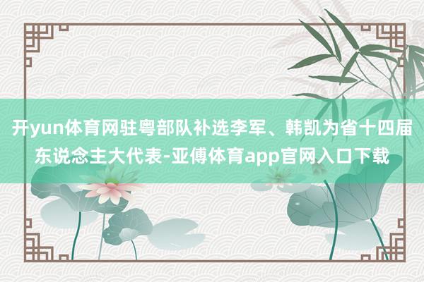 开yun体育网驻粤部队补选李军、韩凯为省十四届东说念主大代表-亚傅体育app官网入口下载