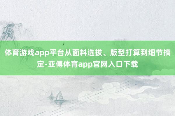 体育游戏app平台从面料选拔、版型打算到细节搞定-亚傅体育app官网入口下载