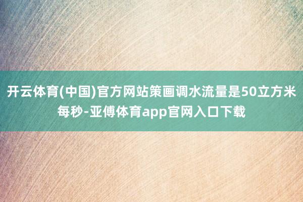 开云体育(中国)官方网站策画调水流量是50立方米每秒-亚傅体育app官网入口下载