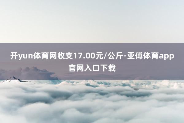 开yun体育网收支17.00元/公斤-亚傅体育app官网入口下载