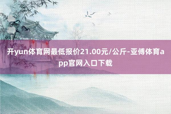 开yun体育网最低报价21.00元/公斤-亚傅体育app官网入口下载