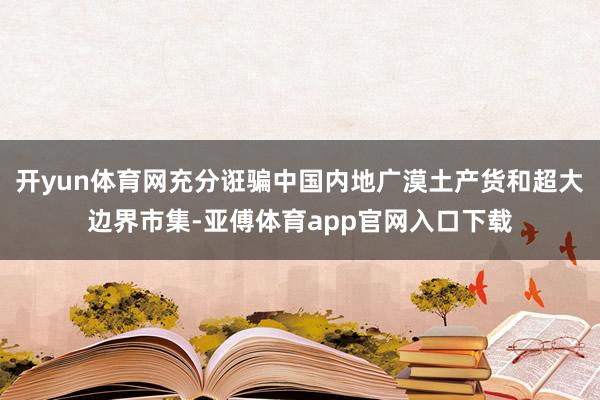 开yun体育网充分诳骗中国内地广漠土产货和超大边界市集-亚傅体育app官网入口下载