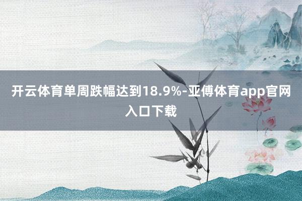 开云体育单周跌幅达到18.9%-亚傅体育app官网入口下载