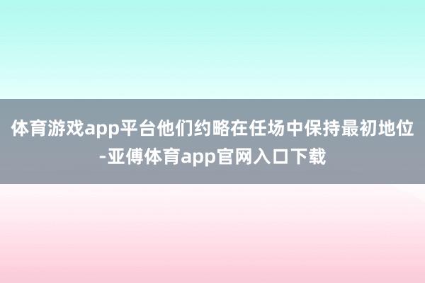 体育游戏app平台他们约略在任场中保持最初地位-亚傅体育app官网入口下载