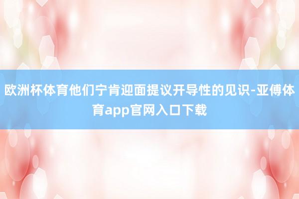 欧洲杯体育他们宁肯迎面提议开导性的见识-亚傅体育app官网入口下载