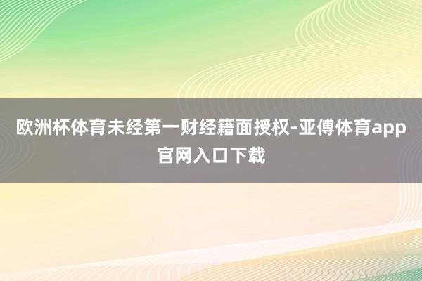 欧洲杯体育未经第一财经籍面授权-亚傅体育app官网入口下载