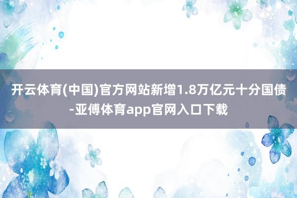 开云体育(中国)官方网站新增1.8万亿元十分国债-亚傅体育app官网入口下载