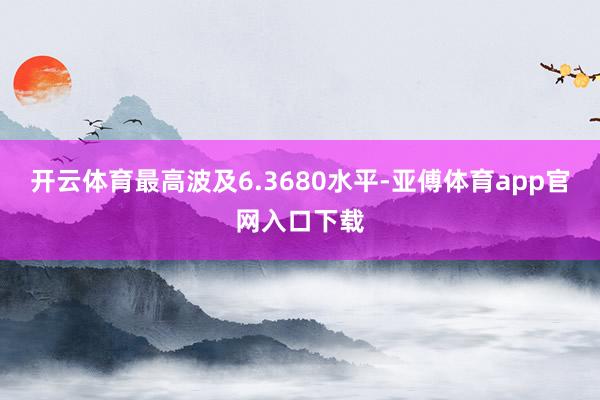 开云体育最高波及6.3680水平-亚傅体育app官网入口下载