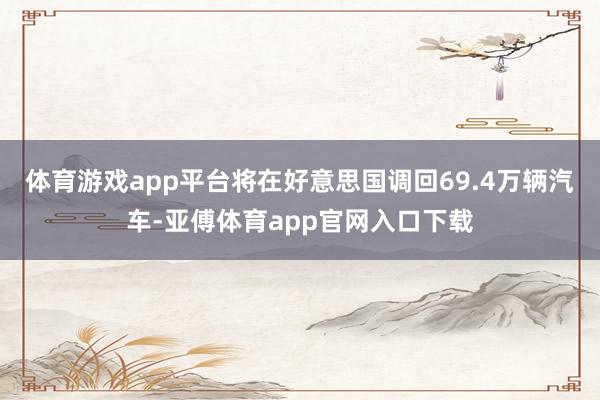 体育游戏app平台将在好意思国调回69.4万辆汽车-亚傅体育app官网入口下载