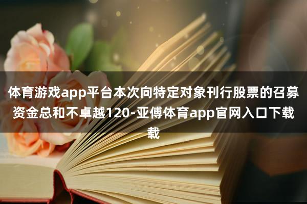 体育游戏app平台本次向特定对象刊行股票的召募资金总和不卓越120-亚傅体育app官网入口下载