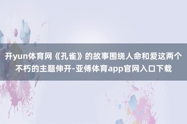 开yun体育网《孔雀》的故事围绕人命和爱这两个不朽的主题伸开-亚傅体育app官网入口下载
