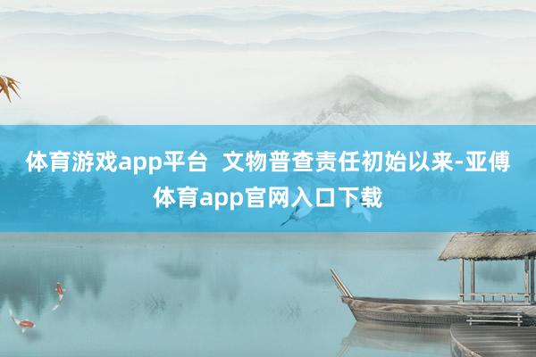 体育游戏app平台 文物普查责任初始以来-亚傅体育app官网入口下载