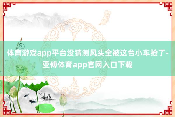 体育游戏app平台没猜测风头全被这台小车抢了-亚傅体育app官网入口下载