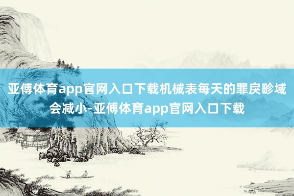亚傅体育app官网入口下载机械表每天的罪戾畛域会减小-亚傅体育app官网入口下载