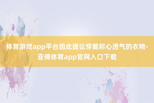 体育游戏app平台因此提议穿戴称心透气的衣物-亚傅体育app官网入口下载