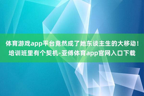 体育游戏app平台竟然成了她东谈主生的大移动!培训班里有个契机-亚傅体育app官网入口下载