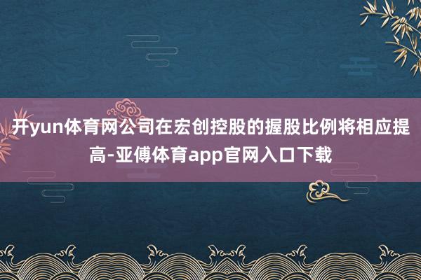 开yun体育网公司在宏创控股的握股比例将相应提高-亚傅体育app官网入口下载