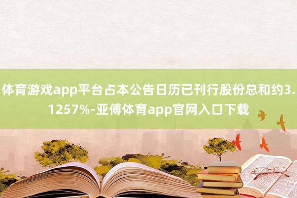 体育游戏app平台占本公告日历已刊行股份总和约3.1257%-亚傅体育app官网入口下载