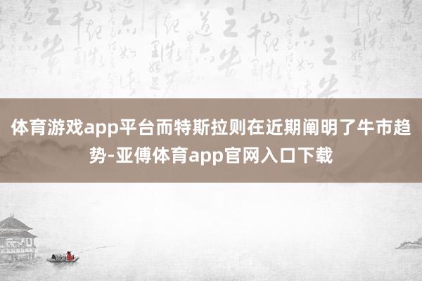 体育游戏app平台而特斯拉则在近期阐明了牛市趋势-亚傅体育app官网入口下载