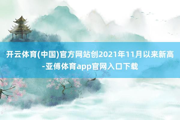 开云体育(中国)官方网站创2021年11月以来新高-亚傅体育app官网入口下载