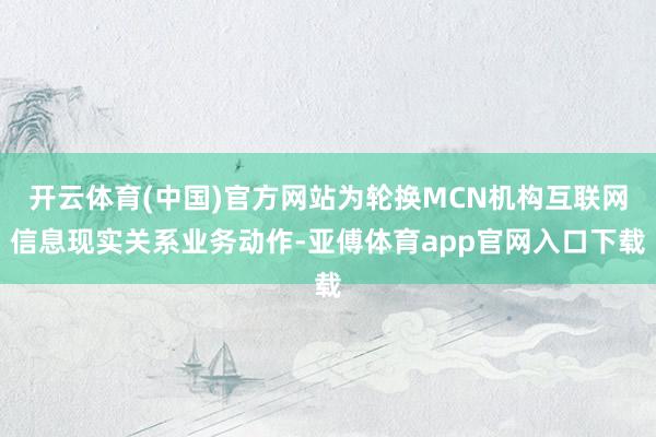 开云体育(中国)官方网站为轮换MCN机构互联网信息现实关系业务动作-亚傅体育app官网入口下载
