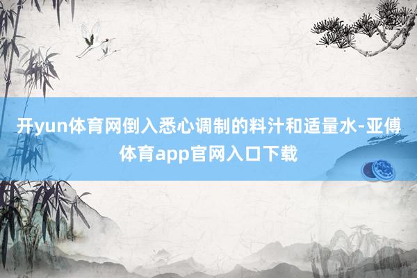 开yun体育网倒入悉心调制的料汁和适量水-亚傅体育app官网入口下载