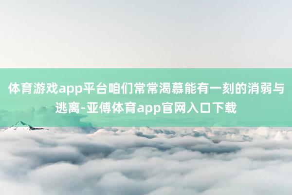 体育游戏app平台咱们常常渴慕能有一刻的消弱与逃离-亚傅体育app官网入口下载