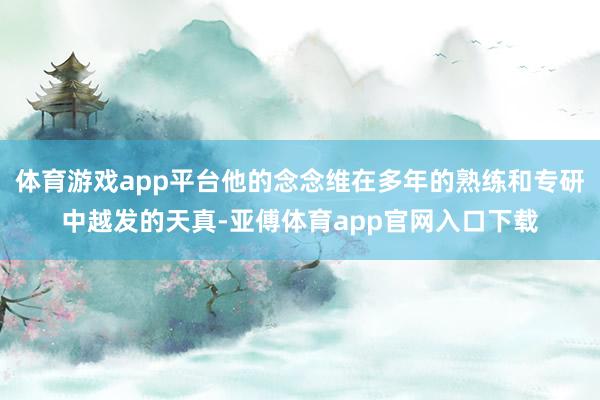 体育游戏app平台他的念念维在多年的熟练和专研中越发的天真-亚傅体育app官网入口下载