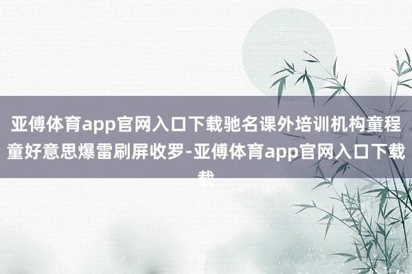 亚傅体育app官网入口下载驰名课外培训机构童程童好意思爆雷刷屏收罗-亚傅体育app官网入口下载