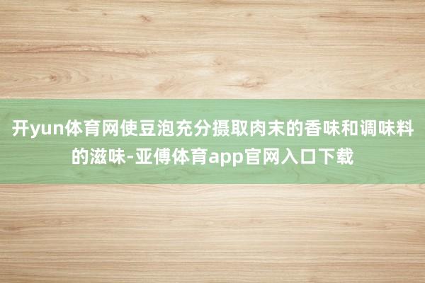 开yun体育网使豆泡充分摄取肉末的香味和调味料的滋味-亚傅体育app官网入口下载
