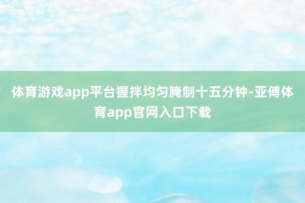 体育游戏app平台握拌均匀腌制十五分钟-亚傅体育app官网入口下载