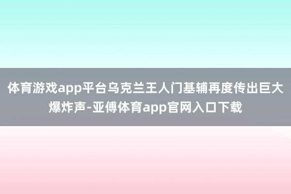 体育游戏app平台乌克兰王人门基辅再度传出巨大爆炸声-亚傅体育app官网入口下载