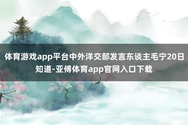 体育游戏app平台中外洋交部发言东谈主毛宁20日知道-亚傅体育app官网入口下载