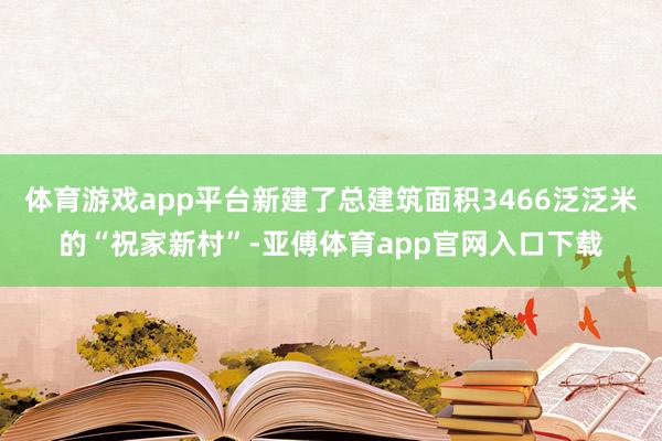 体育游戏app平台新建了总建筑面积3466泛泛米的“祝家新村”-亚傅体育app官网入口下载