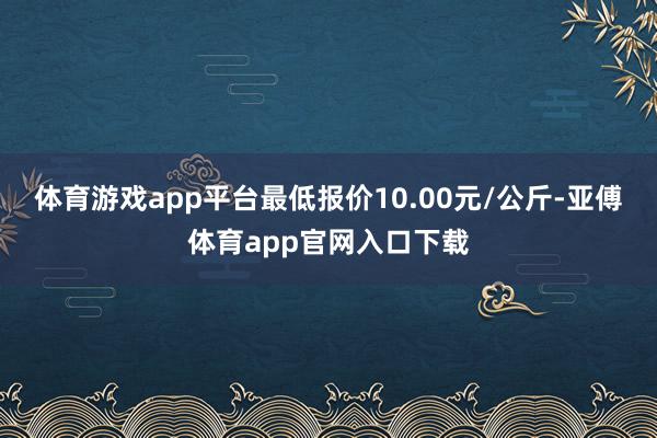 体育游戏app平台最低报价10.00元/公斤-亚傅体育app官网入口下载