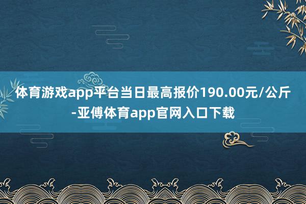 体育游戏app平台当日最高报价190.00元/公斤-亚傅体育app官网入口下载