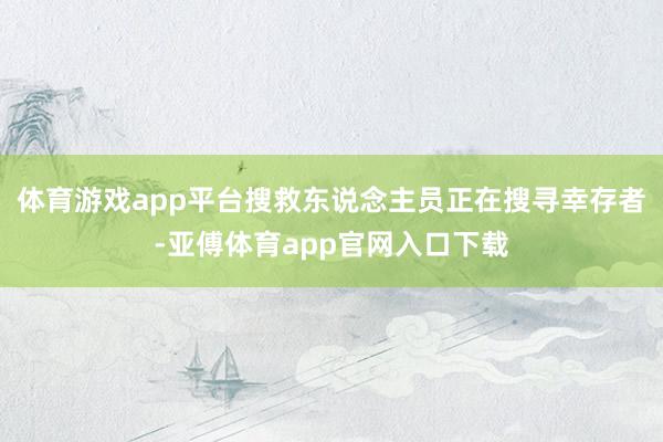 体育游戏app平台搜救东说念主员正在搜寻幸存者-亚傅体育app官网入口下载