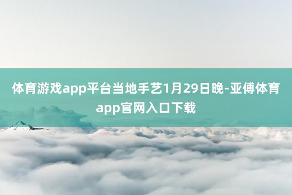 体育游戏app平台当地手艺1月29日晚-亚傅体育app官网入口下载