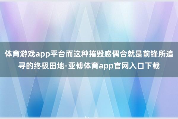 体育游戏app平台而这种摧毁感偶合就是前锋所追寻的终极田地-亚傅体育app官网入口下载