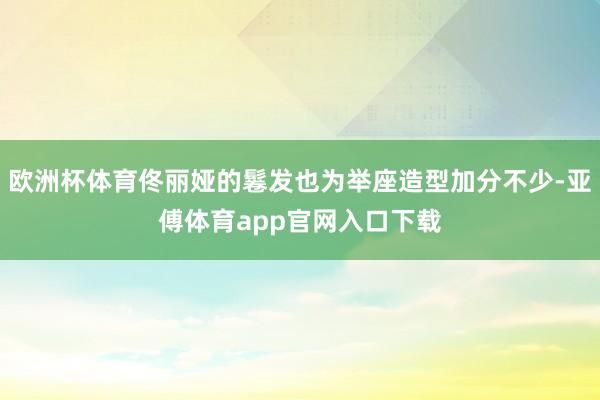 欧洲杯体育佟丽娅的鬈发也为举座造型加分不少-亚傅体育app官网入口下载