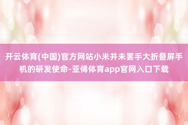 开云体育(中国)官方网站小米并未罢手大折叠屏手机的研发使命-亚傅体育app官网入口下载