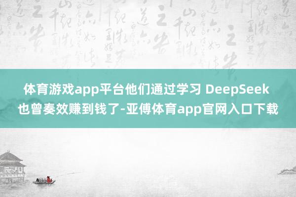 体育游戏app平台他们通过学习 DeepSeek 也曾奏效赚到钱了-亚傅体育app官网入口下载