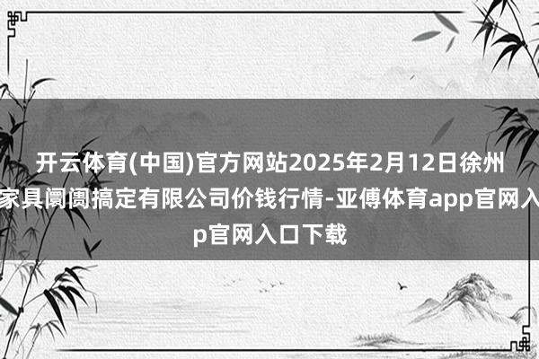 开云体育(中国)官方网站2025年2月12日徐州东高农家具阛阓搞定有限公司价钱行情-亚傅体育app官网入口下载