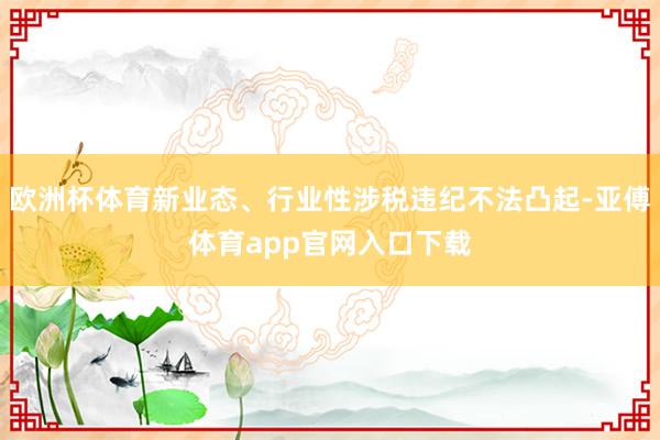 欧洲杯体育新业态、行业性涉税违纪不法凸起-亚傅体育app官网入口下载
