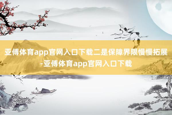 亚傅体育app官网入口下载二是保障界限慢慢拓展-亚傅体育app官网入口下载