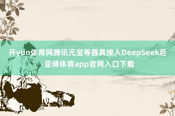 开yun体育网腾讯元宝等器具接入DeepSeek后-亚傅体育app官网入口下载