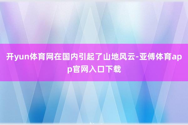 开yun体育网在国内引起了山地风云-亚傅体育app官网入口下载