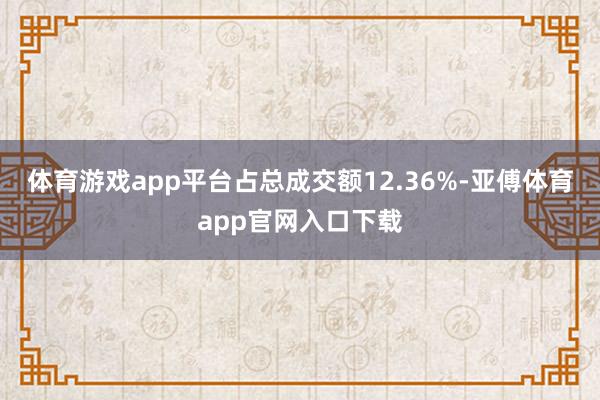 体育游戏app平台占总成交额12.36%-亚傅体育app官网入口下载