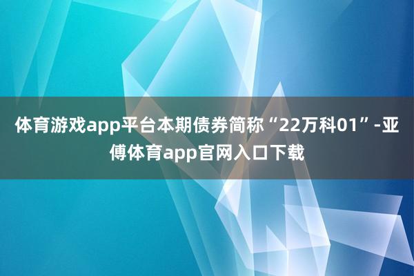 体育游戏app平台本期债券简称“22万科01”-亚傅体育app官网入口下载