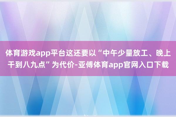 体育游戏app平台这还要以“中午少量放工、晚上干到八九点”为代价-亚傅体育app官网入口下载